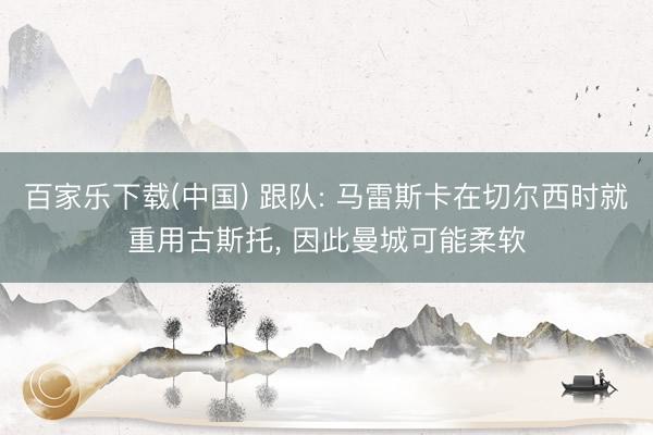 百家乐下载(中国) 跟队: 马雷斯卡在切尔西时就重用古斯托, 因此曼城可能柔软