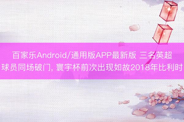 百家乐Android/通用版APP最新版 三名英超球员同场破门, 寰宇杯前次出现如故2018年比利时