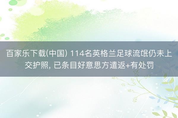百家乐下载(中国) 114名英格兰足球流氓仍未上交护照, 已条目好意思方遣返+有处罚