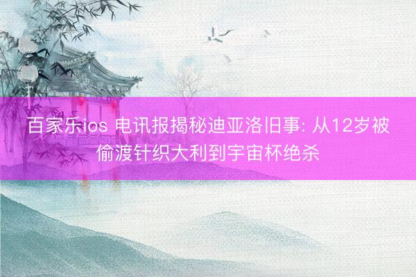 百家乐ios 电讯报揭秘迪亚洛旧事: 从12岁被偷渡针织大利到宇宙杯绝杀