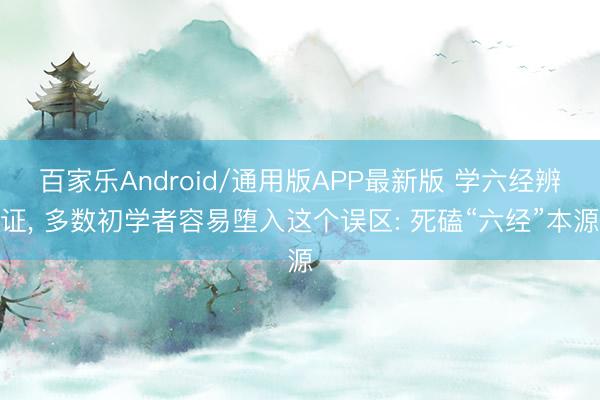 百家乐Android/通用版APP最新版 学六经辨证, 多数初学者容易堕入这个误区: 死磕“六经”本源