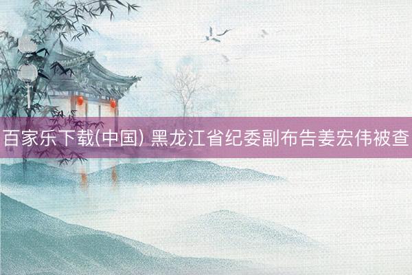 百家乐下载(中国) 黑龙江省纪委副布告姜宏伟被查