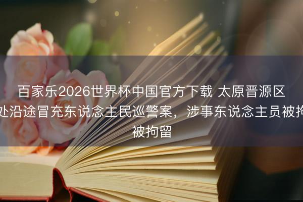 百家乐2026世界杯中国官方下载 太原晋源区查处沿途冒充东说念主民巡警案，涉事东说念主员被拘留