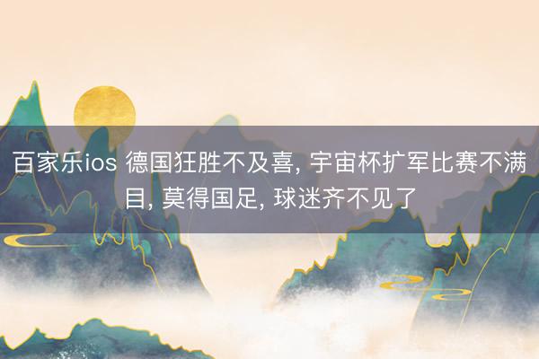 百家乐ios 德国狂胜不及喜, 宇宙杯扩军比赛不满目, 莫得国足, 球迷齐不见了