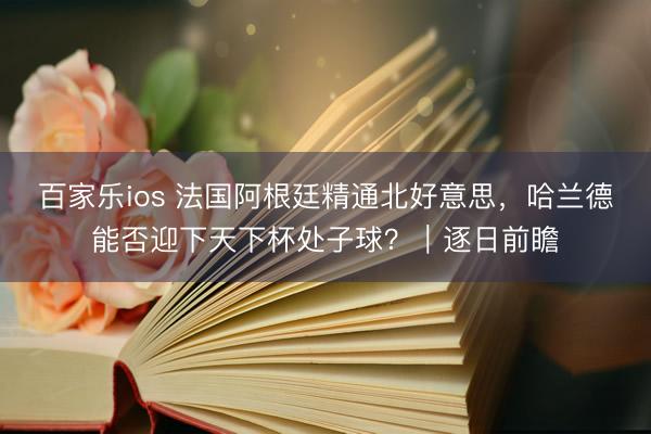 百家乐ios 法国阿根廷精通北好意思，哈兰德能否迎下天下杯处子球？｜逐日前瞻