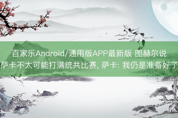 百家乐Android/通用版APP最新版 图赫尔说萨卡不太可能打满统共比赛, 萨卡: 我仍是准备好了