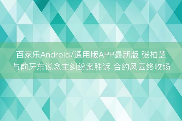 百家乐Android/通用版APP最新版 张柏芝与前牙东说念主纠纷案胜诉 合约风云终收场