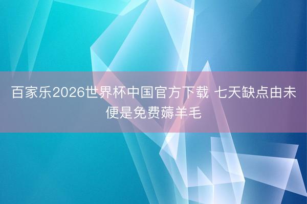 百家乐2026世界杯中国官方下载 七天缺点由未便是免费薅羊毛