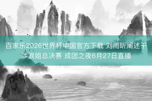 百家乐2026世界杯中国官方下载 刘雨昕阐述干涉浪姐总决赛 成团之夜6月27日直播
