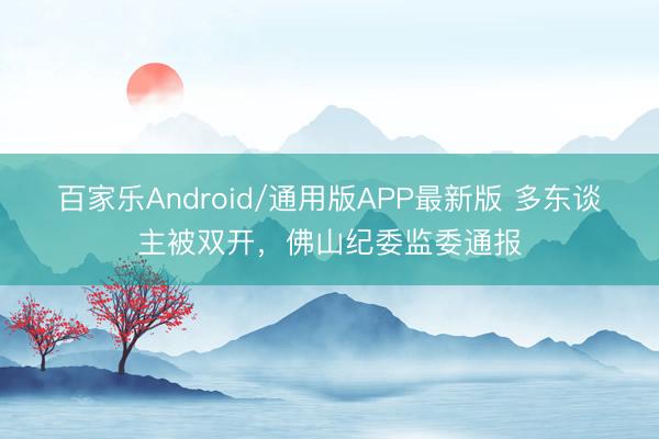 百家乐Android/通用版APP最新版 多东谈主被双开，佛山纪委监委通报