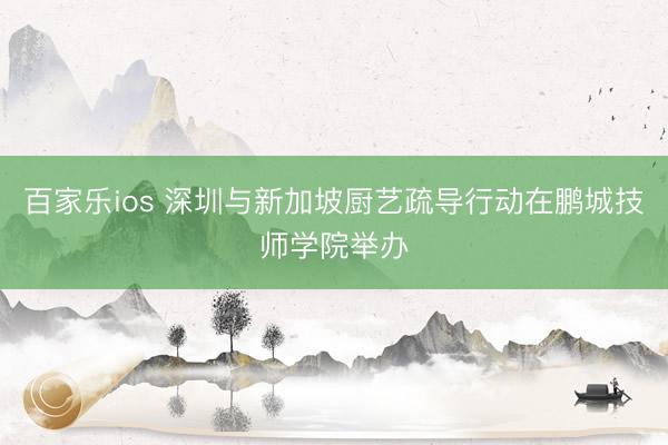 百家乐ios 深圳与新加坡厨艺疏导行动在鹏城技师学院举办