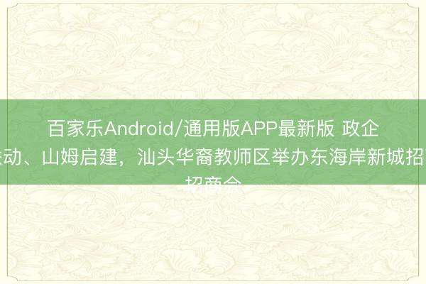 百家乐Android/通用版APP最新版 政企侨联动、山姆启建,汕头华裔教师区举办东海岸新城招商会