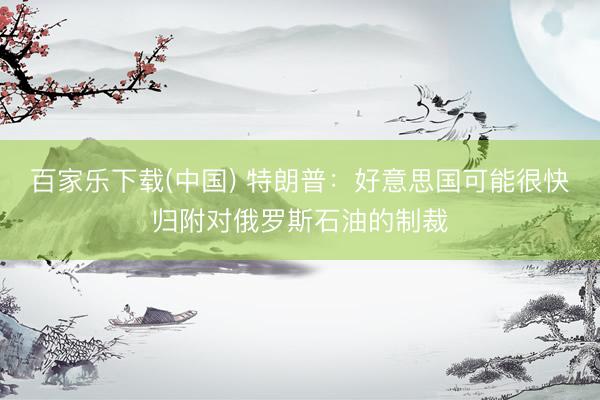 百家乐下载(中国) 特朗普：好意思国可能很快归附对俄罗斯石油的制裁