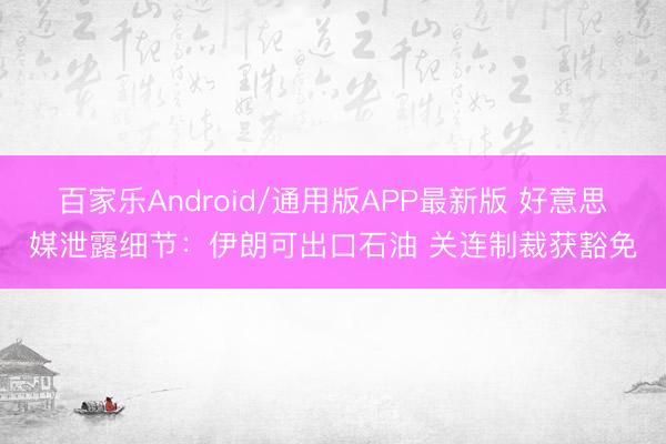 百家乐Android/通用版APP最新版 好意思媒泄露细节：伊朗可出口石油 关连制裁获豁免