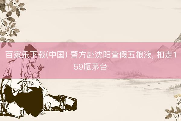 百家乐下载(中国) 警方赴沈阳查假五粮液, 扣走159瓶茅台