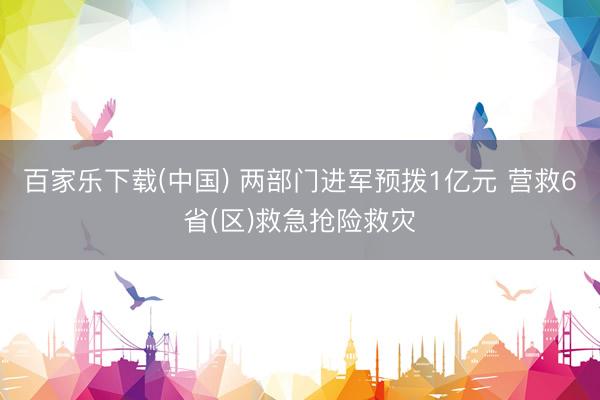 百家乐下载(中国) 两部门进军预拨1亿元 营救6省(区)救急抢险救灾
