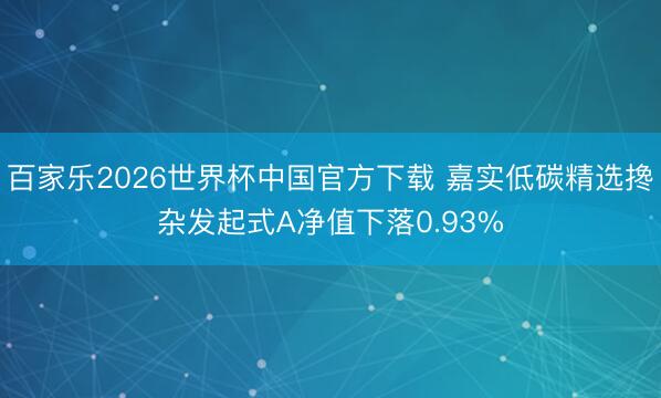 百家乐2026世界杯中国官方下载 嘉实低碳精选搀杂发起式A净值下落0.93%