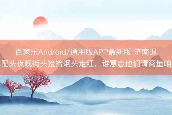 百家乐Android/通用版APP最新版 济南退休配头夜晚街头捡拾烟头走红,谁意志他们请商量咱们