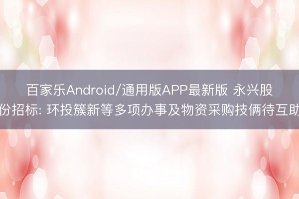 百家乐Android/通用版APP最新版 永兴股份招标: 环投簇新等多项办事及物资采购技俩待互助
