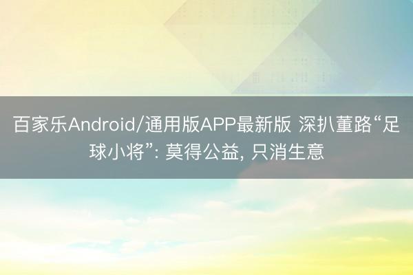 百家乐Android/通用版APP最新版 深扒董路“足球小将”: 莫得公益, 只消生意